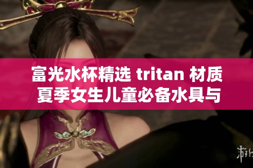 富光水杯精选 tritan 材质 夏季女生儿童必备水具与酒具推荐