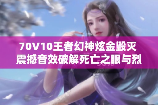 70V10王者幻神炫金毁灭 震撼音效破解死亡之眼与烈龙炼狱新体验