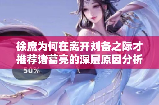 徐庶为何在离开刘备之际才推荐诸葛亮的深层原因分析
