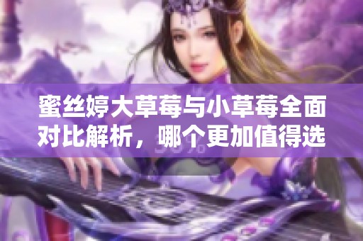 蜜丝婷大草莓与小草莓全面对比解析，哪个更加值得选择