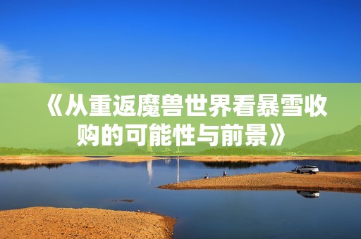 《从重返魔兽世界看暴雪收购的可能性与前景》