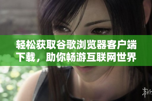 轻松获取谷歌浏览器客户端下载，助你畅游互联网世界