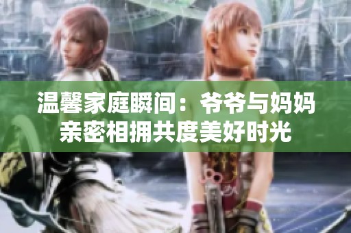 温馨家庭瞬间：爷爷与妈妈亲密相拥共度美好时光