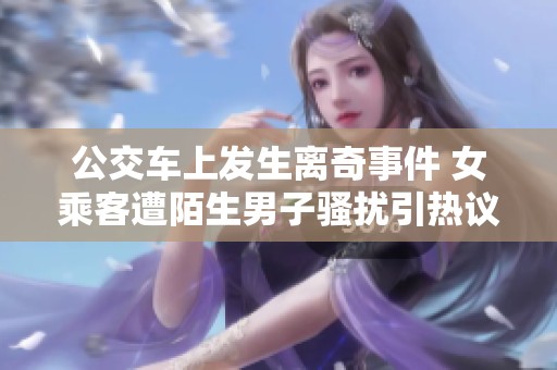 公交车上发生离奇事件 女乘客遭陌生男子骚扰引热议