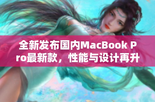 全新发布国内MacBook Pro最新款，性能与设计再升级
