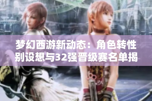 梦幻西游新动态：角色转性别设想与32强晋级赛名单揭晓