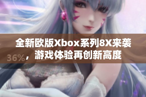 全新欧版Xbox系列8X来袭，游戏体验再创新高度