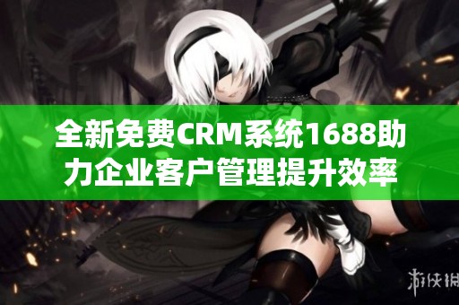 全新免费CRM系统1688助力企业客户管理提升效率