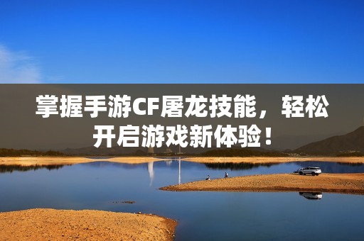 掌握手游CF屠龙技能，轻松开启游戏新体验！