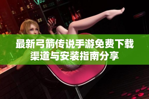 最新弓箭传说手游免费下载渠道与安装指南分享