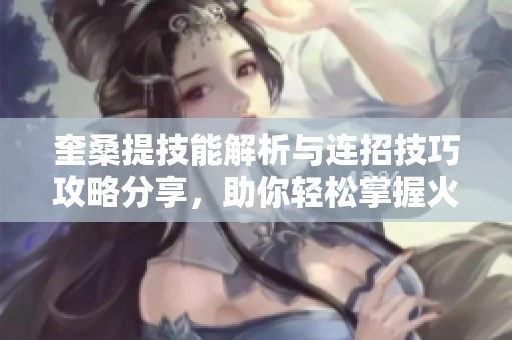 奎桑提技能解析与连招技巧攻略分享，助你轻松掌握火影忍者游戏