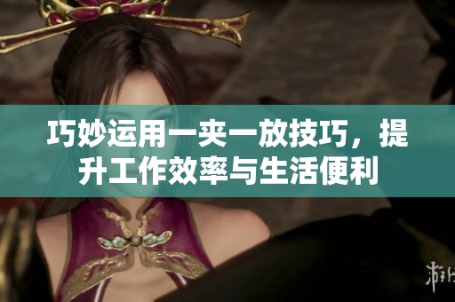 巧妙运用一夹一放技巧，提升工作效率与生活便利