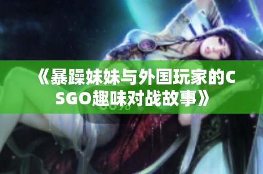 《暴躁妹妹与外国玩家的CSGO趣味对战故事》