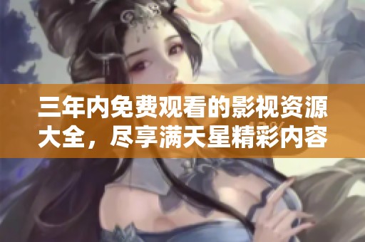 三年内免费观看的影视资源大全，尽享满天星精彩内容