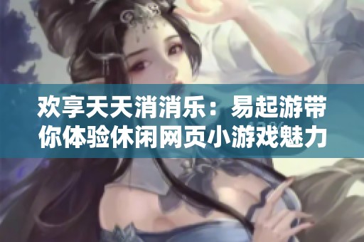 欢享天天消消乐：易起游带你体验休闲网页小游戏魅力