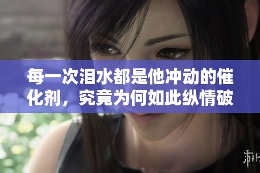 每一次泪水都是他冲动的催化剂，究竟为何如此纵情破裂