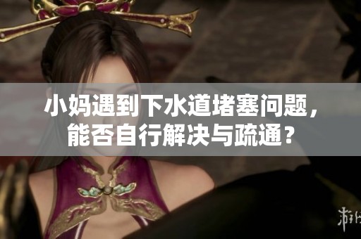 小妈遇到下水道堵塞问题，能否自行解决与疏通？