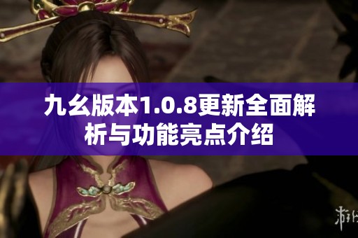 九幺版本1.0.8更新全面解析与功能亮点介绍
