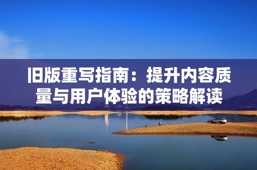 旧版重写指南：提升内容质量与用户体验的策略解读