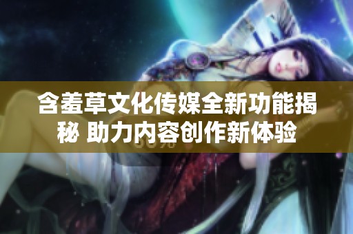 含羞草文化传媒全新功能揭秘 助力内容创作新体验