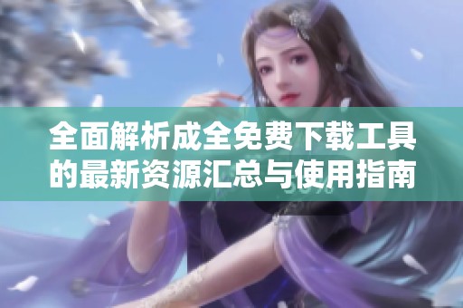 全面解析成全免费下载工具的最新资源汇总与使用指南