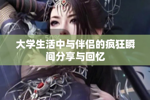 大学生活中与伴侣的疯狂瞬间分享与回忆