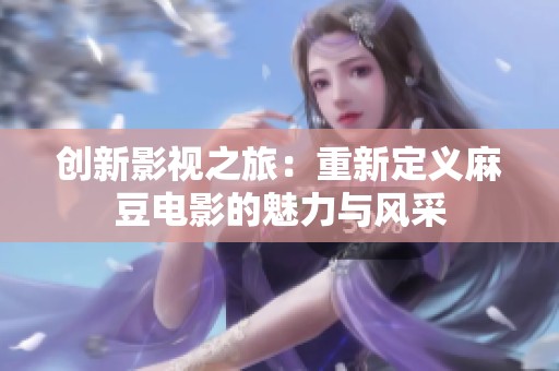 创新影视之旅：重新定义麻豆电影的魅力与风采
