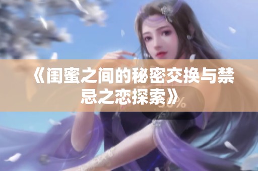 《闺蜜之间的秘密交换与禁忌之恋探索》