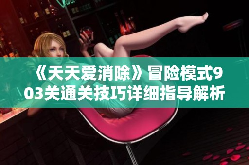 《天天爱消除》冒险模式903关通关技巧详细指导解析