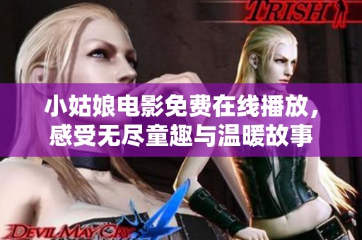 小姑娘电影免费在线播放，感受无尽童趣与温暖故事