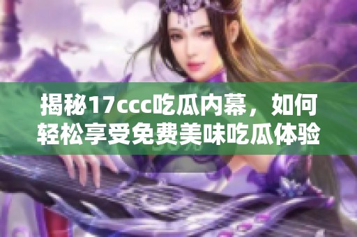 揭秘17ccc吃瓜内幕，如何轻松享受免费美味吃瓜体验
