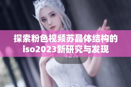 探索粉色视频苏晶体结构的iso2023新研究与发现
