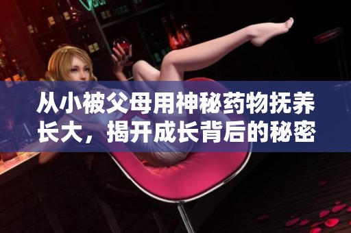 从小被父母用神秘药物抚养长大，揭开成长背后的秘密