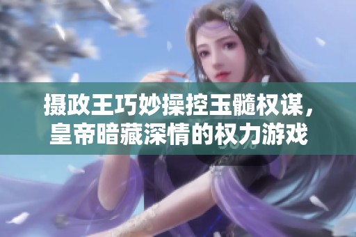 摄政王巧妙操控玉髓权谋，皇帝暗藏深情的权力游戏