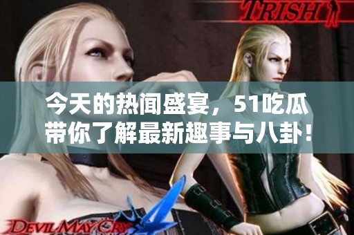 今天的热闻盛宴，51吃瓜带你了解最新趣事与八卦！