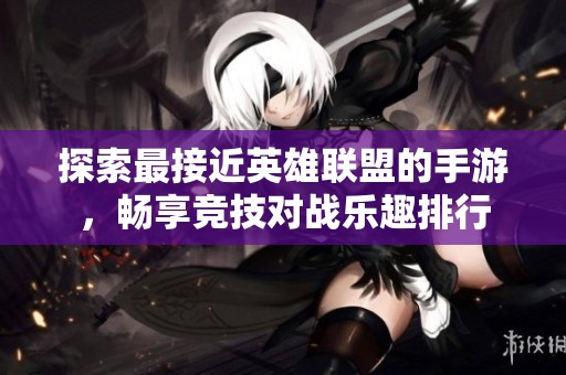 探索最接近英雄联盟的手游，畅享竞技对战乐趣排行