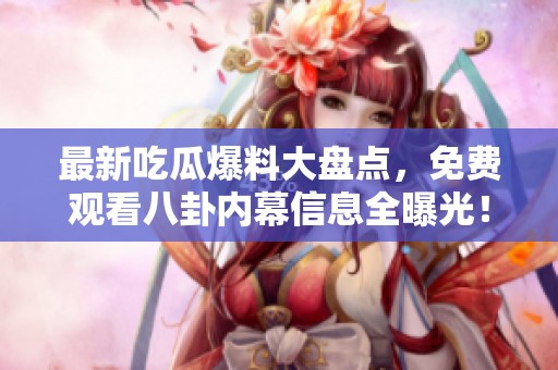 最新吃瓜爆料大盘点，免费观看八卦内幕信息全曝光！