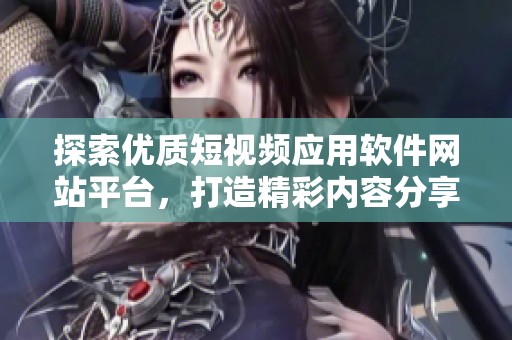 探索优质短视频应用软件网站平台，打造精彩内容分享体验