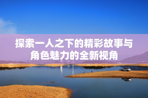 探索一人之下的精彩故事与角色魅力的全新视角