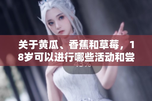 关于黄瓜、香蕉和草莓，18岁可以进行哪些活动和尝试？