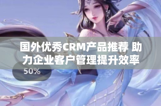 国外优秀CRM产品推荐 助力企业客户管理提升效率