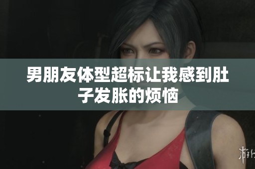 男朋友体型超标让我感到肚子发胀的烦恼
