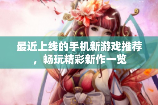 最近上线的手机新游戏推荐，畅玩精彩新作一览