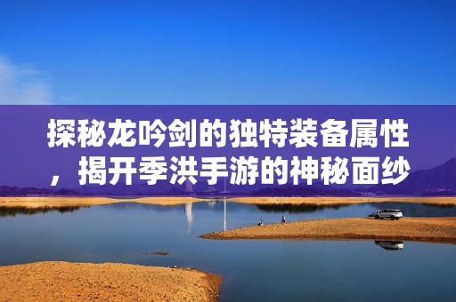 探秘龙吟剑的独特装备属性，揭开季洪手游的神秘面纱