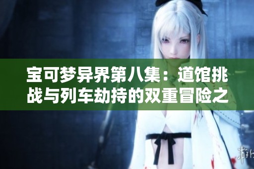 宝可梦异界第八集：道馆挑战与列车劫持的双重冒险之旅
