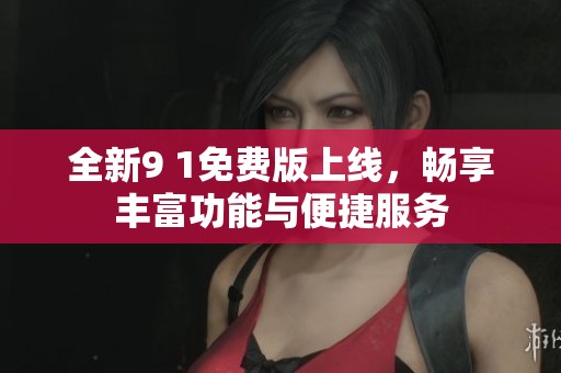 全新9 1免费版上线，畅享丰富功能与便捷服务