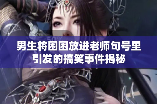 男生将困困放进老师句号里引发的搞笑事件揭秘