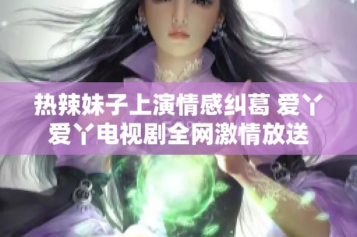 热辣妹子上演情感纠葛 爱丫爱丫电视剧全网激情放送