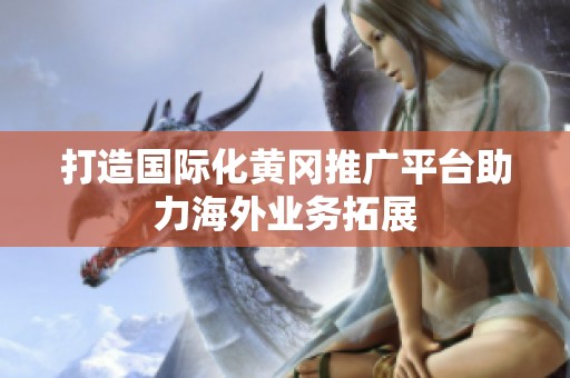 打造国际化黄冈推广平台助力海外业务拓展