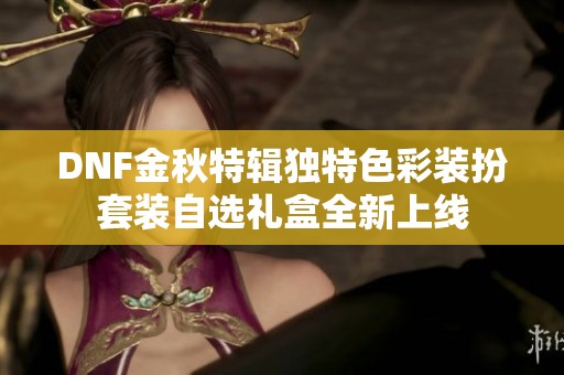 DNF金秋特辑独特色彩装扮套装自选礼盒全新上线